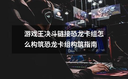 游戏王决斗链接恐龙卡组怎么构筑恐龙卡组构筑指南-第1张-游戏信息-龙启网