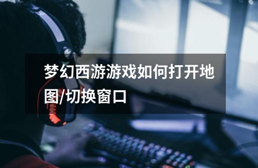 梦幻西游游戏如何打开地图/切换窗口-第1张-游戏信息-龙启网
