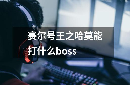 赛尔号王之哈莫能打什么boss-第1张-游戏信息-龙启网