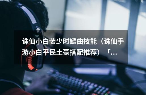 诛仙小白装少时嫣曲技能(诛仙手游小白平民土豪搭配推荐)「专家说」-第1张-游戏信息-龙启网