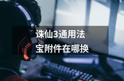 诛仙3通用法宝附件在哪换-第1张-游戏信息-龙启网