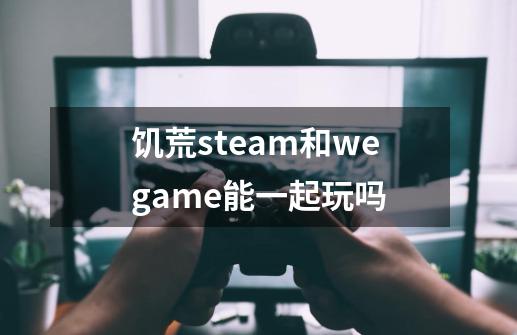 饥荒steam和wegame能一起玩吗-第1张-游戏信息-龙启网