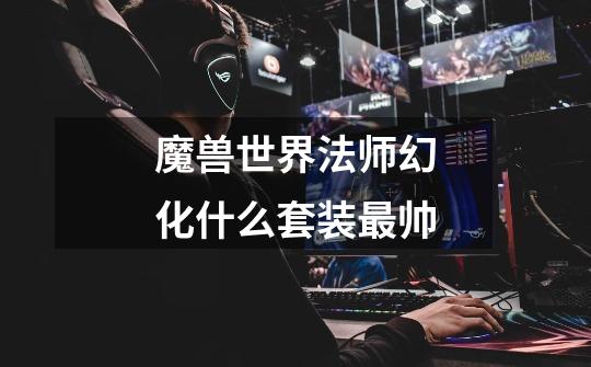 魔兽世界法师幻化什么套装最帅-第1张-游戏信息-龙启网