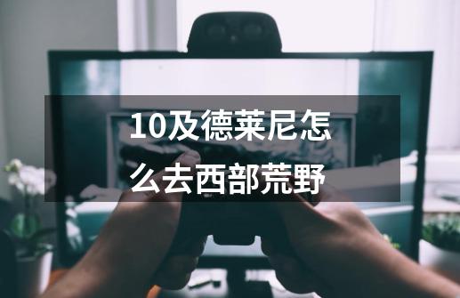 10及德莱尼怎么去西部荒野-第1张-游戏信息-龙启网
