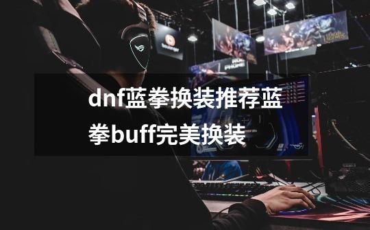 dnf蓝拳换装推荐蓝拳buff完美换装-第1张-游戏信息-龙启网