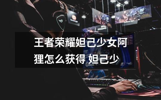 王者荣耀妲己少女阿狸怎么获得 妲己少-第1张-游戏信息-龙启网