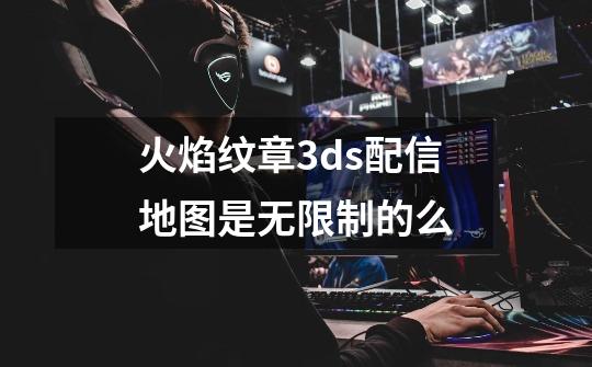 火焰纹章3ds配信地图是无限制的么-第1张-游戏信息-龙启网