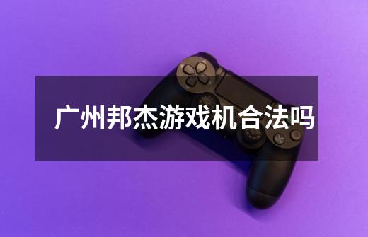 广州邦杰游戏机合法吗-第1张-游戏信息-龙启网