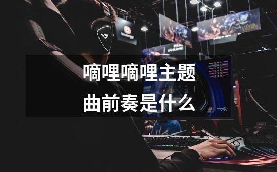 嘀哩嘀哩主题曲前奏是什么-第1张-游戏信息-龙启网