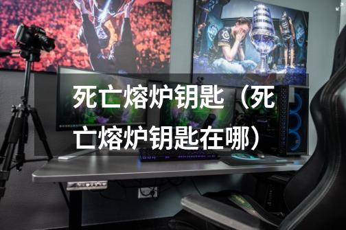 死亡熔炉钥匙(死亡熔炉钥匙在哪)-第1张-游戏信息-龙启网