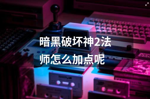 暗黑破坏神2法师怎么加点呢-第1张-游戏信息-龙启网