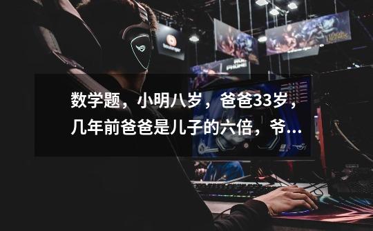 数学题,小明八岁,爸爸33岁,几年前爸爸是儿子的六倍,爷爷62岁,几年后是小明的七倍-第1张-游戏信息-龙启网