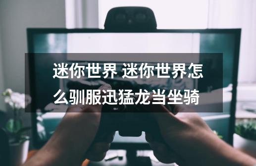 迷你世界 迷你世界怎么驯服迅猛龙当坐骑-第1张-游戏信息-龙启网