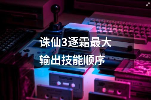 诛仙3逐霜最大输出技能顺序-第1张-游戏信息-龙启网