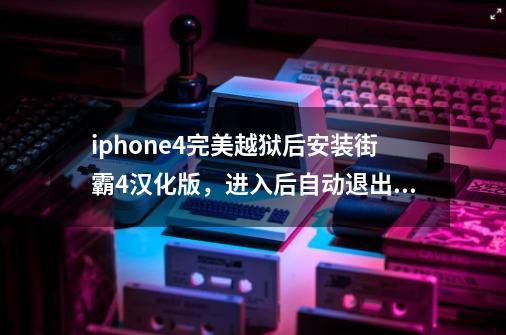 iphone4完美越狱后安装街霸4汉化版，进入后自动退出。-第1张-游戏信息-龙启网