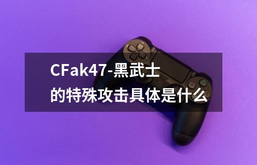 CFak47-黑武士的特殊攻击具体是什么-第1张-游戏信息-龙启网