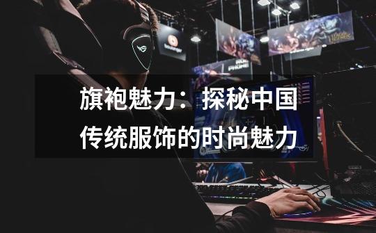 旗袍魅力:探秘中国传统服饰的时尚魅力-第1张-游戏信息-龙启网