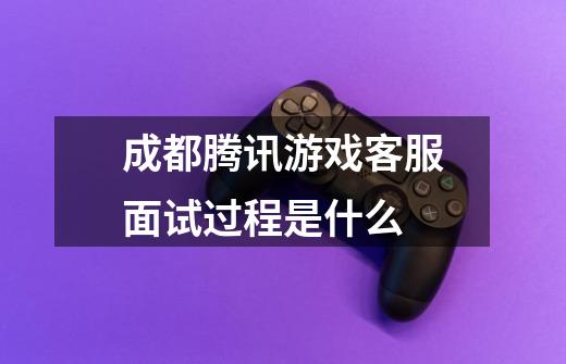 成都腾讯游戏客服面试过程是什么-第1张-游戏信息-龙启网