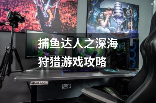 捕鱼达人之深海狩猎游戏攻略-第1张-游戏信息-龙启网
