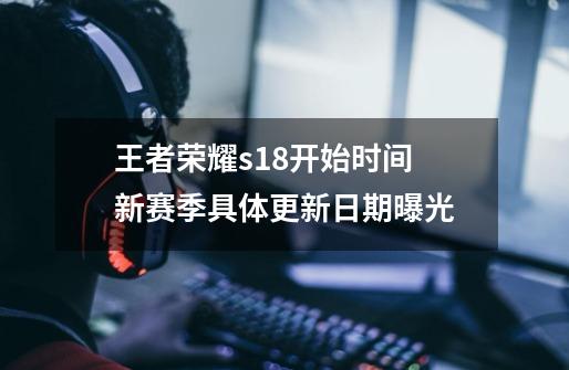 王者荣耀s18开始时间 新赛季具体更新日期曝光-第1张-游戏信息-龙启网