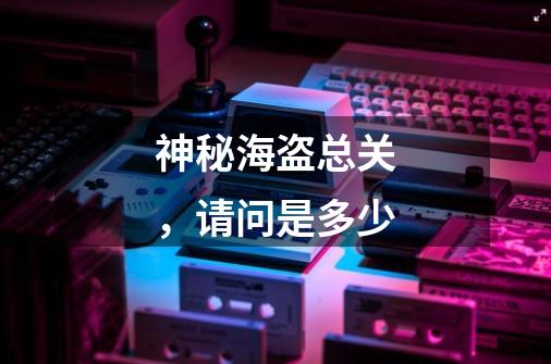 神秘海盗总关,请问是多少-第1张-游戏信息-龙启网