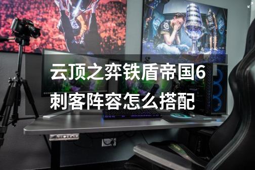 云顶之弈铁盾帝国6刺客阵容怎么搭配-第1张-游戏信息-龙启网
