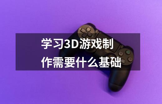 学习3D游戏制作需要什么基础-第1张-游戏信息-龙启网