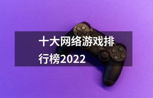 十大网络游戏排行榜2022-第1张-游戏信息-龙启网