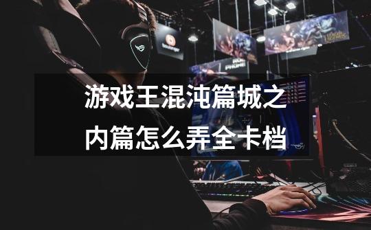 游戏王混沌篇城之内篇怎么弄全卡档-第1张-游戏信息-龙启网