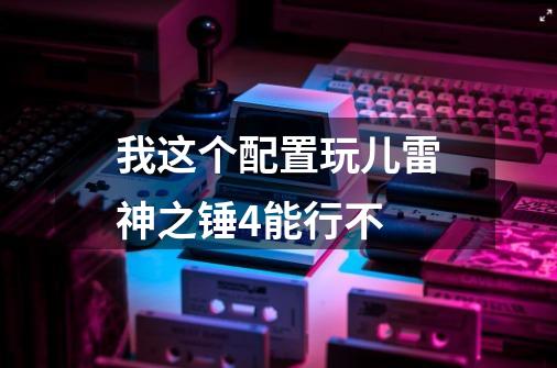 我这个配置玩儿雷神之锤4能行不-第1张-游戏信息-龙启网