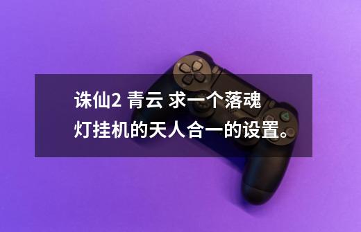 诛仙2 青云 求一个落魂灯挂机的天人合一的设置。-第1张-游戏信息-龙启网