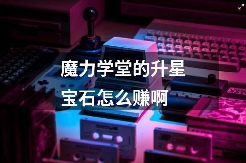 魔力学堂的升星宝石怎么赚啊-第1张-游戏信息-龙启网