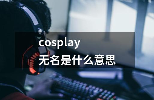cosplay无名是什么意思-第1张-游戏信息-龙启网