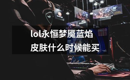 lol永恒梦魇蓝焰皮肤什么时候能买-第1张-游戏信息-龙启网