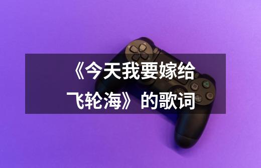 《今天我要嫁给飞轮海》的歌词-第1张-游戏信息-龙启网