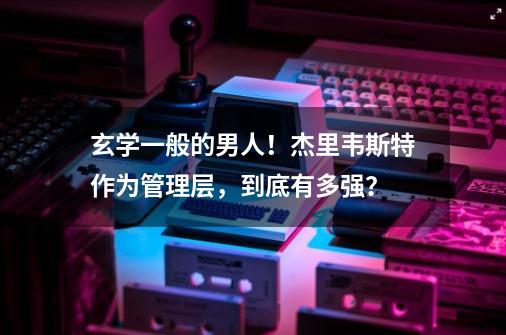 玄学一般的男人!杰里韦斯特作为管理层,到底有多强?-第1张-游戏信息-龙启网