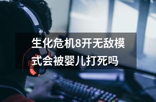 生化危机8开无敌模式会被婴儿打死吗-第1张-游戏信息-龙启网