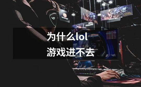 为什么lol游戏进不去-第1张-游戏信息-龙启网