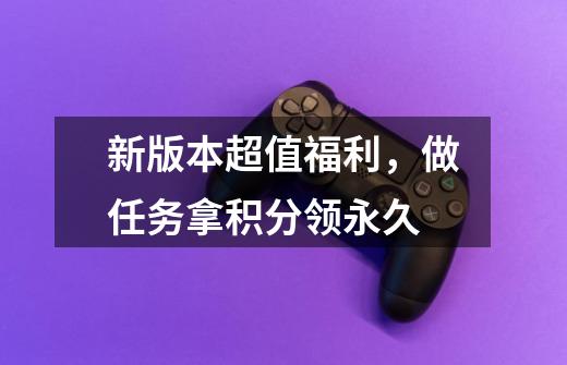 新版本超值福利,做任务拿积分领永久-第1张-游戏信息-龙启网