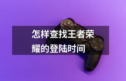怎样查找王者荣耀的登陆时间-第1张-游戏信息-龙启网