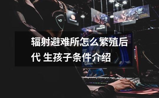 辐射避难所怎么繁殖后代 生孩子条件介绍-第1张-游戏信息-龙启网