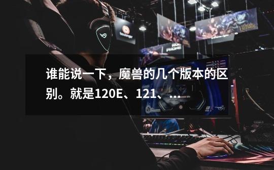 谁能说一下,魔兽的几个版本的区别。就是1.20E、1.21、1.22、1.23、1.24B、1.24C的差别。详细的再加。-第1张-游戏信息-龙启网