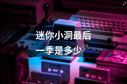 迷你小洞最后一季是多少-第1张-游戏信息-龙启网