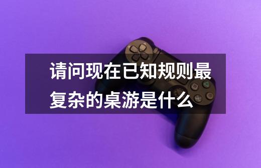 请问现在已知规则最复杂的桌游是什么-第1张-游戏信息-龙启网