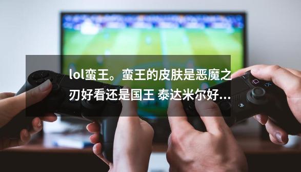 lol蛮王。蛮王的皮肤是恶魔之刃好看还是国王 泰达米尔好看-第1张-游戏信息-龙启网