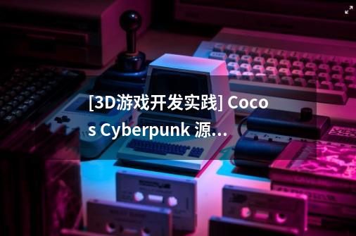[3D游戏开发实践] Cocos Cyberpunk 源码解读-开篇-第1张-游戏信息-龙启网