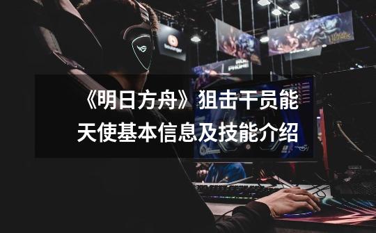 《明日方舟》狙击干员能天使基本信息及技能介绍-第1张-游戏信息-龙启网