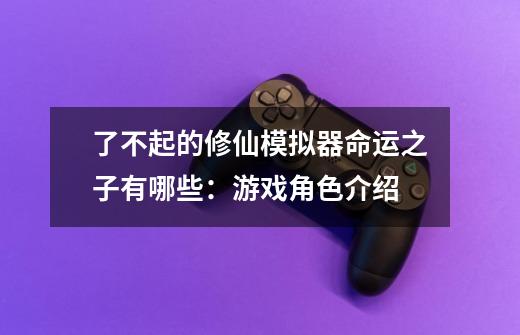 了不起的修仙模拟器命运之子有哪些:游戏角色介绍-第1张-游戏信息-龙启网