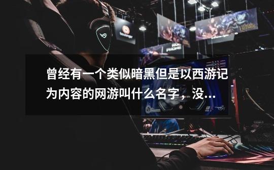 曾经有一个类似暗黑但是以西游记为内容的网游叫什么名字，没记错的话是三个字，第一个好像是斗-第1张-游戏信息-龙启网