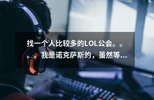 找一个人比较多的LOL公会。。。。我是诺克萨斯的，虽然等级还不高，但是求真心的兄弟~~~-第1张-游戏信息-龙启网